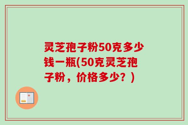 灵芝孢子粉50克多少钱一瓶(50克灵芝孢子粉，价格多少？)