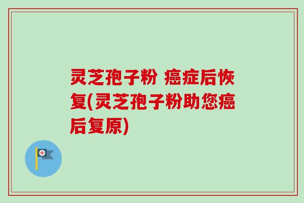 灵芝孢子粉 癌症后恢复(灵芝孢子粉助您癌后复原)