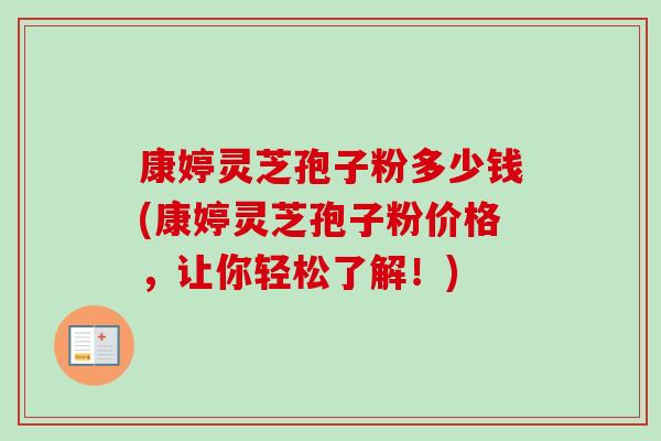 康婷灵芝孢子粉多少钱(康婷灵芝孢子粉价格，让你轻松了解！)
