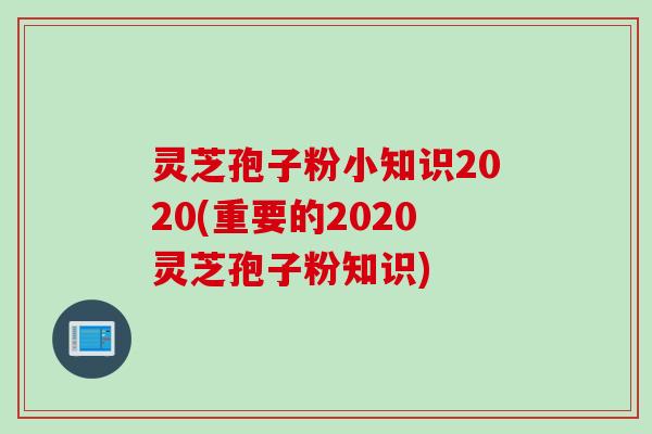 灵芝孢子粉小知识2020(重要的2020灵芝孢子粉知识)