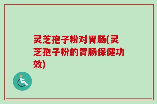 灵芝孢子粉对胃肠(灵芝孢子粉的胃肠保健功效)