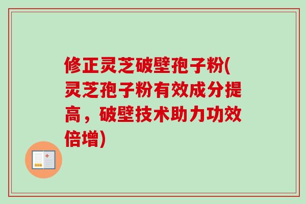 修正灵芝破壁孢子粉(灵芝孢子粉有效成分提高，破壁技术助力功效倍增)