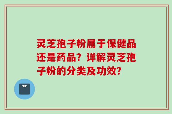 灵芝孢子粉属于保健品还是药品？详解灵芝孢子粉的分类及功效？