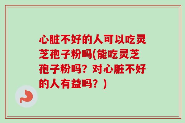 不好的人可以吃灵芝孢子粉吗(能吃灵芝孢子粉吗?对不好的人有益吗?) 不好的人可以吃灵芝孢子粉吗(能吃灵芝孢子粉吗?对不好的人有益吗?)