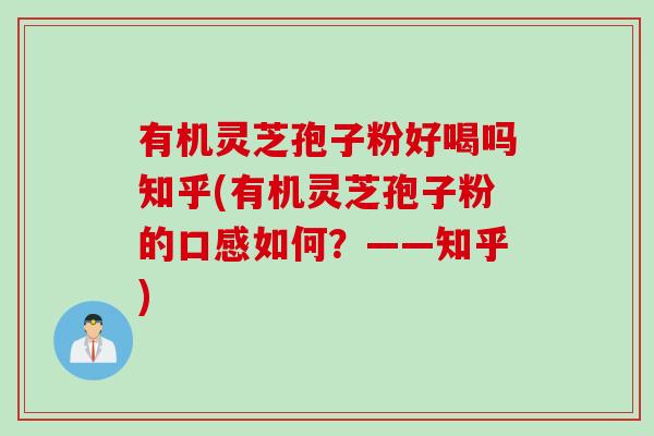 有机灵芝孢子粉好喝吗知乎(有机灵芝孢子粉的口感如何？——知乎)