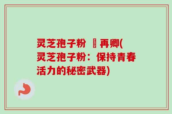 灵芝孢子粉 哖再卿(灵芝孢子粉：保持青春活力的秘密武器)
