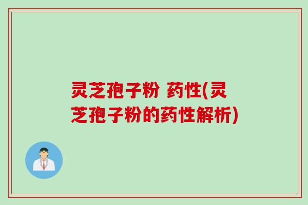 灵芝孢子粉 药性(灵芝孢子粉的药性解析)