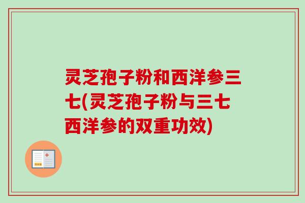 灵芝孢子粉和西洋参三七(灵芝孢子粉与三七西洋参的双重功效)