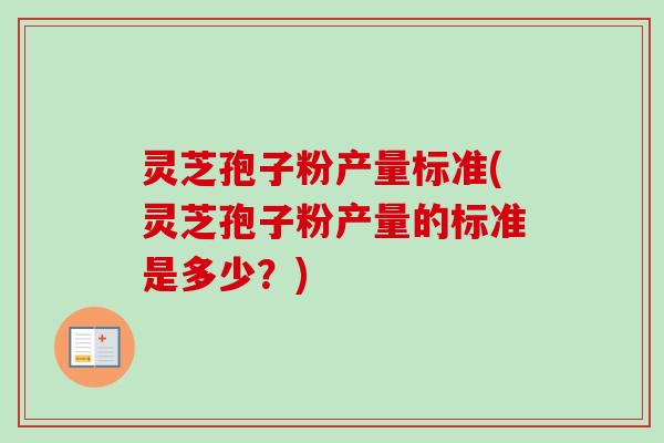 灵芝孢子粉产量标准(灵芝孢子粉产量的标准是多少？)