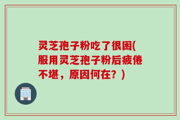 灵芝孢子粉吃了很困(服用灵芝孢子粉后疲倦不堪，原因何在？)