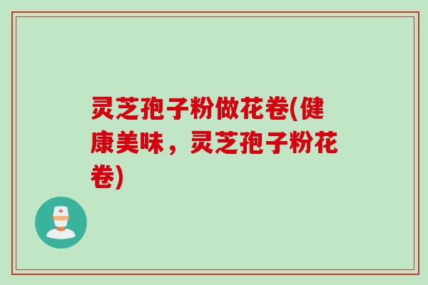 灵芝孢子粉做花卷(健康美味，灵芝孢子粉花卷)