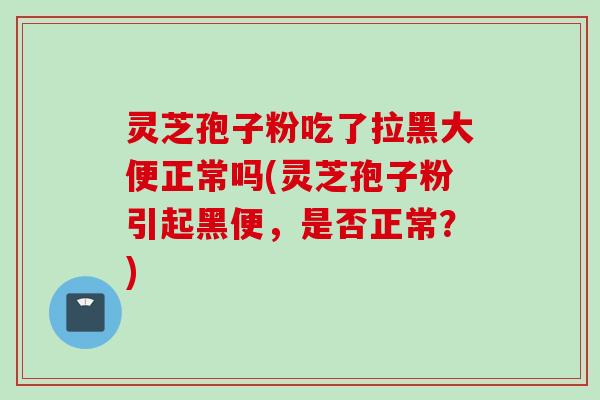 灵芝孢子粉吃了拉黑大便正常吗(灵芝孢子粉引起黑便，是否正常？)