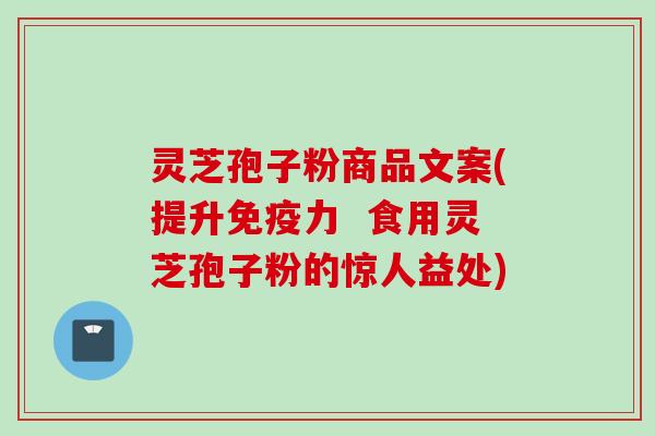 灵芝孢子粉商品文案(提升免疫力 食用灵芝孢子粉的惊人益处) 灵芝孢子粉商品文案(提升免疫力 食用灵芝孢子粉的惊人益处)