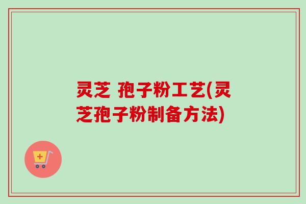 灵芝 孢子粉工艺(灵芝孢子粉制备方法)