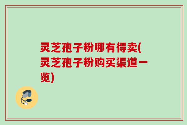 灵芝孢子粉哪有得卖(灵芝孢子粉购买渠道一览)