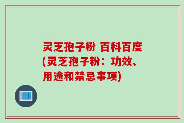 灵芝孢子粉 百科百度(灵芝孢子粉：功效、用途和禁忌事项)