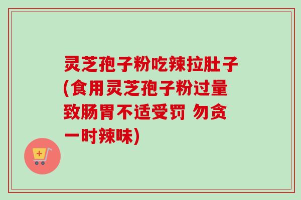 灵芝孢子粉吃辣拉肚子(食用灵芝孢子粉过量致肠胃不适受罚 勿贪一时辣味)