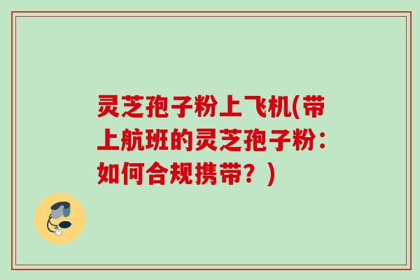 灵芝孢子粉上飞机(带上航班的灵芝孢子粉：如何合规携带？)