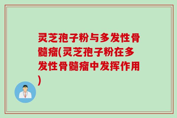 灵芝孢子粉与多发性骨髓瘤(灵芝孢子粉在多发性骨髓瘤中发挥作用)