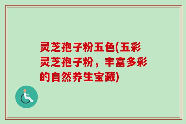 灵芝孢子粉五色(五彩灵芝孢子粉，丰富多彩的自然养生宝藏)