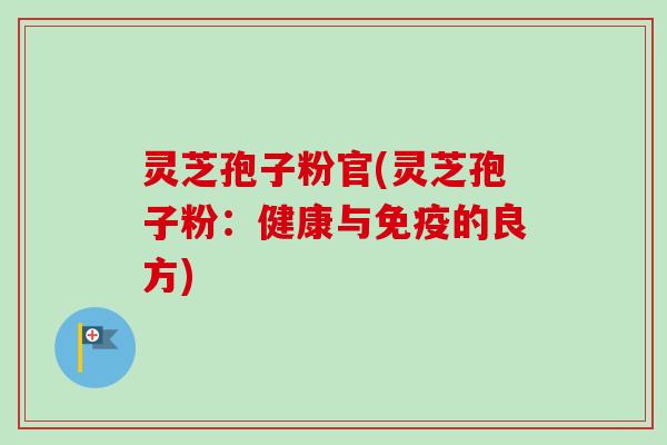 灵芝孢子粉官(灵芝孢子粉：健康与免疫的良方)