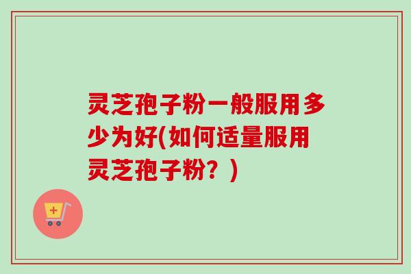 灵芝孢子粉一般服用多少为好(如何适量服用灵芝孢子粉？)
