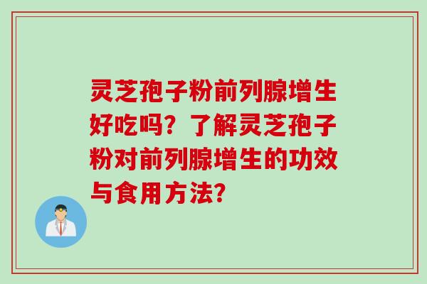 灵芝孢子粉前列腺增生好吃吗？了解灵芝孢子粉对前列腺增生的功效与食用方法？