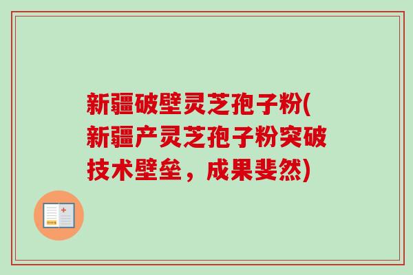 新疆破壁灵芝孢子粉(新疆产灵芝孢子粉突破技术壁垒，成果斐然)