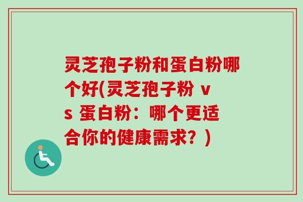 灵芝孢子粉和蛋白粉哪个好(灵芝孢子粉 vs 蛋白粉：哪个更适合你的健康需求？)