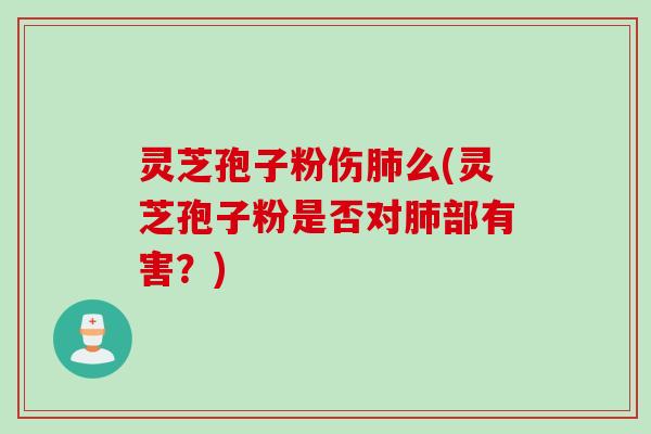 灵芝孢子粉伤肺么(灵芝孢子粉是否对肺部有害？)