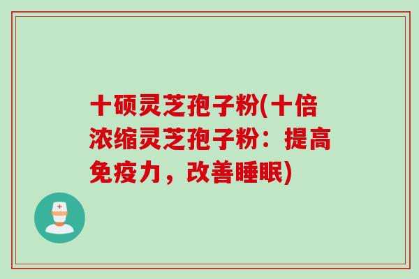 十硕灵芝孢子粉(十倍浓缩灵芝孢子粉：提高免疫力，改善睡眠)