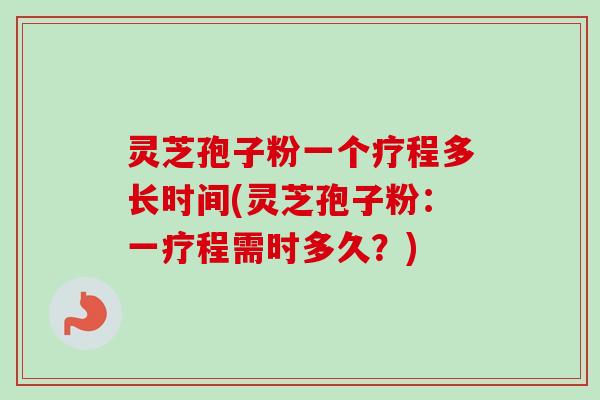 灵芝孢子粉一个疗程多长时间(灵芝孢子粉：一疗程需时多久？)