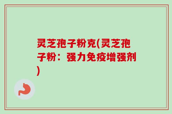 灵芝孢子粉克(灵芝孢子粉：强力免疫增强剂)