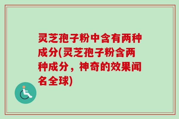 灵芝孢子粉中含有两种成分(灵芝孢子粉含两种成分，神奇的效果闻名全球)