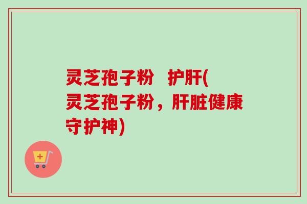 灵芝孢子粉  护肝(灵芝孢子粉，肝脏健康守护神)
