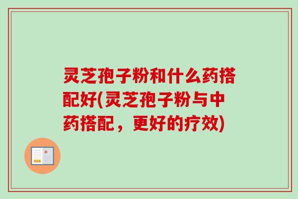 灵芝孢子粉和什么药搭配好(灵芝孢子粉与中药搭配，更好的疗效)