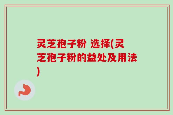 灵芝孢子粉 选择(灵芝孢子粉的益处及用法)