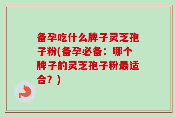 备孕吃什么牌子灵芝孢子粉(备孕必备：哪个牌子的灵芝孢子粉最适合？)
