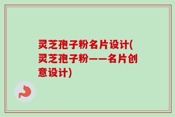 灵芝孢子粉名片设计(灵芝孢子粉——名片创意设计)