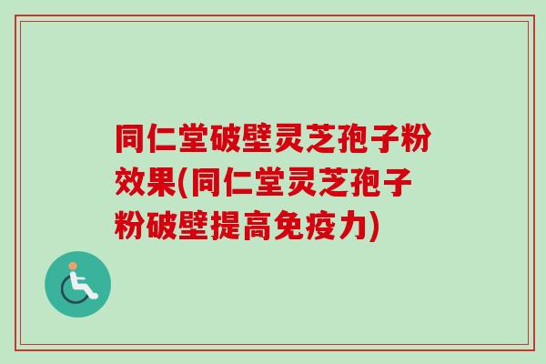 同仁堂破壁灵芝孢子粉效果(同仁堂灵芝孢子粉破壁提高免疫力)