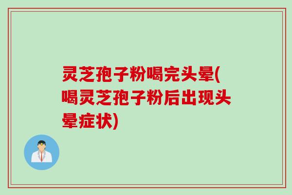 灵芝孢子粉喝完头晕(喝灵芝孢子粉后出现头晕症状)