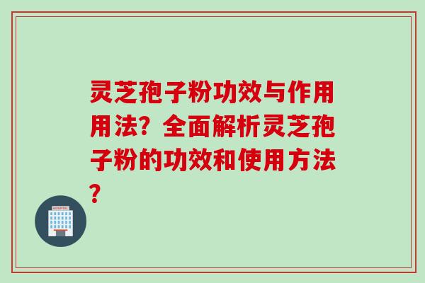 灵芝孢子粉功效与作用用法？全面解析灵芝孢子粉的功效和使用方法？