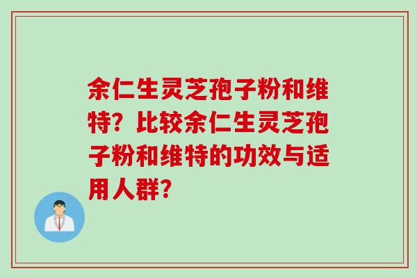 余仁生灵芝孢子粉和维特？比较余仁生灵芝孢子粉和维特的功效与适用人群？