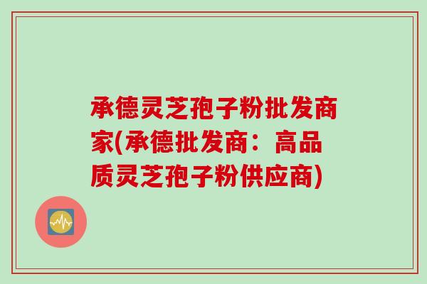承德灵芝孢子粉批发商家(承德批发商：高品质灵芝孢子粉供应商)