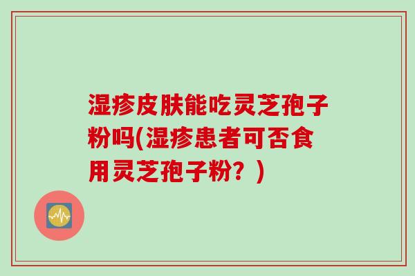湿疹皮肤能吃灵芝孢子粉吗(湿疹患者可否食用灵芝孢子粉？)