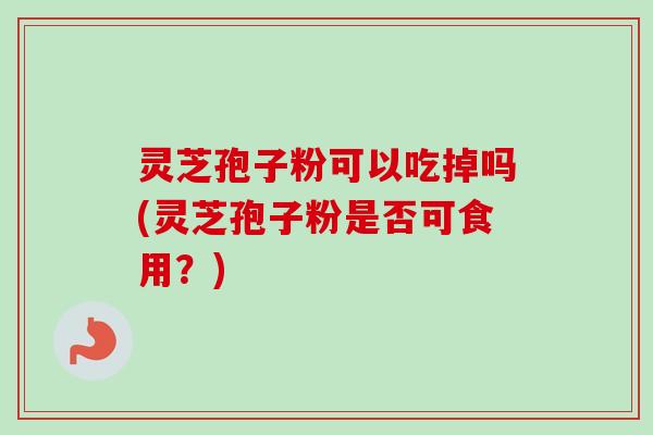 灵芝孢子粉可以吃掉吗(灵芝孢子粉是否可食用？)