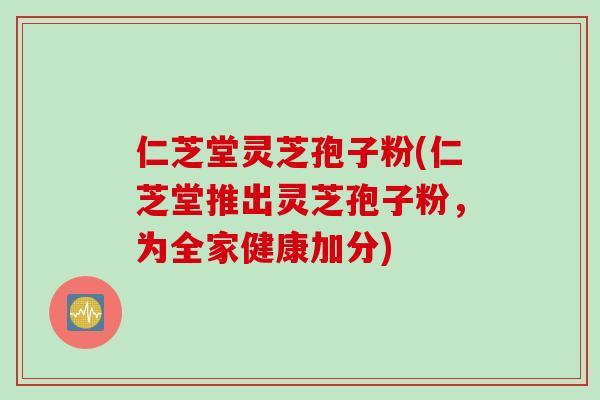 仁芝堂灵芝孢子粉(仁芝堂推出灵芝孢子粉,为全家健康加分) 仁芝堂灵芝孢子粉(仁芝堂推出灵芝孢子粉,为全家健康加分)