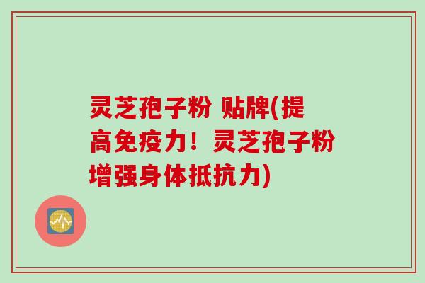 灵芝孢子粉 贴牌(提高免疫力！灵芝孢子粉增强身体抵抗力)