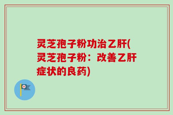 灵芝孢子粉功治乙肝(灵芝孢子粉：改善乙肝症状的良药)