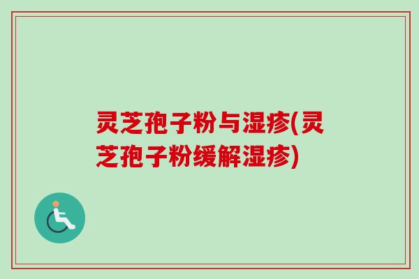 灵芝孢子粉与湿疹(灵芝孢子粉缓解湿疹)